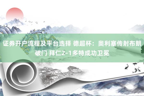 证券开户流程及平台选择 德超杯：奥利塞传射布朗破门 拜仁2-1多特成功卫冕