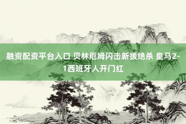 融资配资平台入口 贝林厄姆闪击新援绝杀 皇马2-1西班牙人开门红