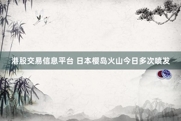 港股交易信息平台 日本樱岛火山今日多次喷发
