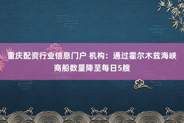 重庆配资行业信息门户 机构：通过霍尔木兹海峡商船数量降至每日5艘