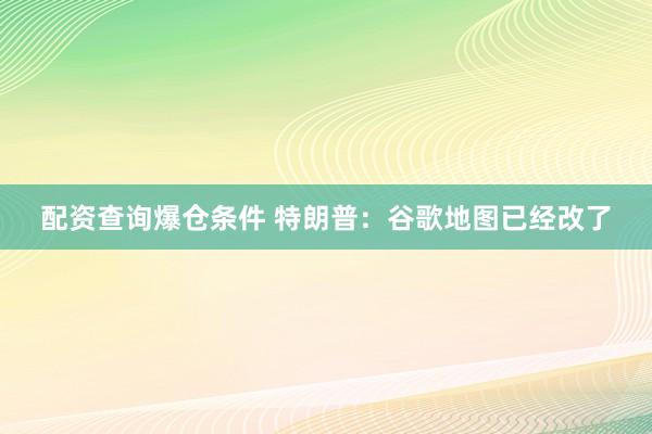 配资查询爆仓条件 特朗普：谷歌地图已经改了