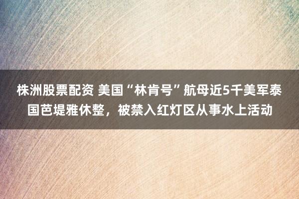 株洲股票配资 美国“林肯号”航母近5千美军泰国芭堤雅休整,被禁入红灯区从事水上活动