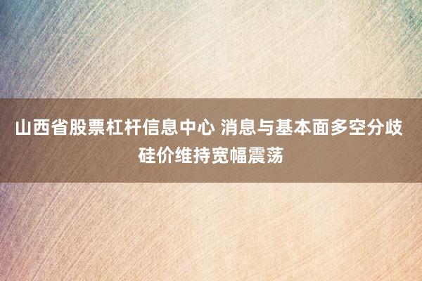 山西省股票杠杆信息中心 消息与基本面多空分歧 硅价维持宽幅震荡