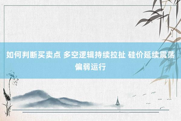 如何判断买卖点 多空逻辑持续拉扯 硅价延续震荡偏弱运行
