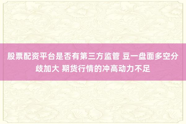股票配资平台是否有第三方监管 豆一盘面多空分歧加大 期货行情的冲高动力不足