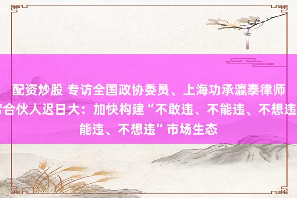 配资炒股 专访全国政协委员、上海功承瀛泰律师事务所首席合伙人迟日大：加快构建“不敢违、不能违、不想违”市场生态