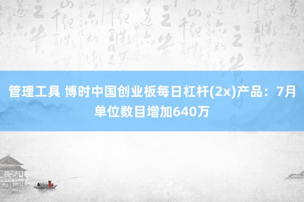 管理工具 博时中国创业板每日杠杆(2x)产品：7月单位数目增加640万