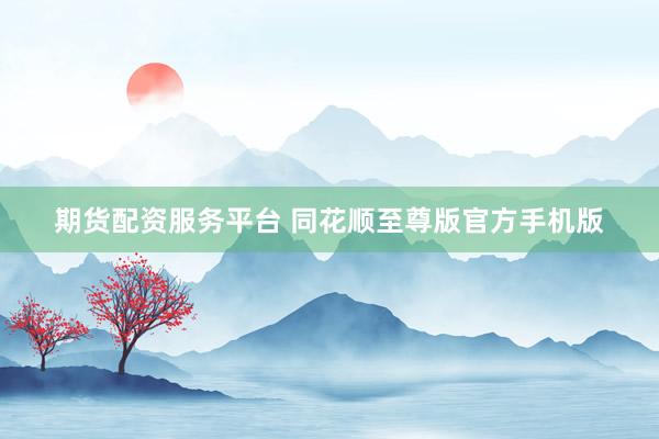 期货配资服务平台 同花顺至尊版官方手机版