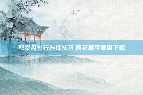 配资盘排行选择技巧 同花顺苹果版下载