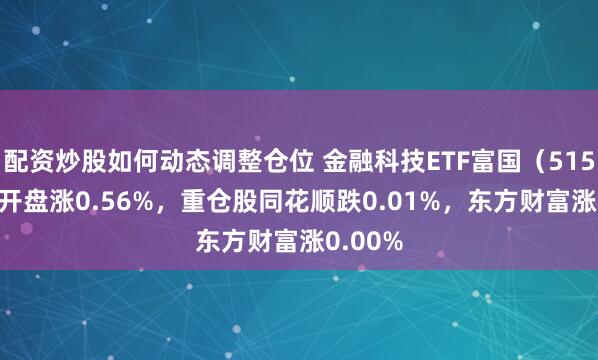 配资炒股如何动态调整仓位 金融科技ETF富国（515720）开盘涨0.56%，重仓股同花顺跌0.01%，东方财富涨0.00%