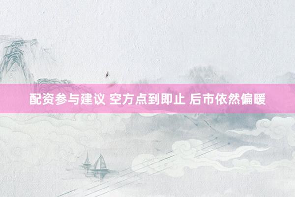 配资参与建议 空方点到即止 后市依然偏暖