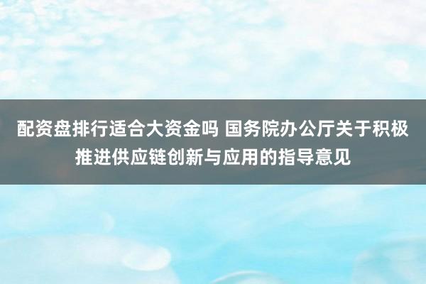 配资盘排行适合大资金吗 国务院办公厅关于积极推进供应链创新与应用的指导意见
