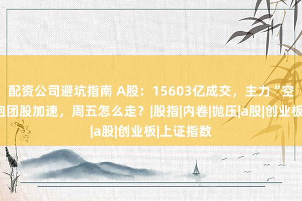 配资公司避坑指南 A股：15603亿成交，主力“空翻多”，抱团股加速，周五怎么走？|股指|内卷|抛压|a股|创业板|上证指数