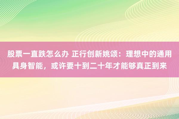 股票一直跌怎么办 正行创新姚颂:理想中的通用具身智能,或许要十到二十年才能够真正到来