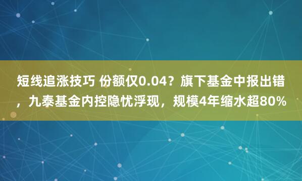 短线追涨技巧 份额仅0.04？旗下基金中报出错，九泰基金内控隐忧浮现，规模4年缩水超80%