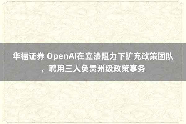 华福证券 OpenAI在立法阻力下扩充政策团队，聘用三人负责州级政策事务