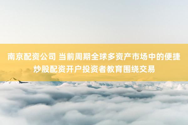 南京配资公司 当前周期全球多资产市场中的便捷炒股配资开户投资者教育围绕交易