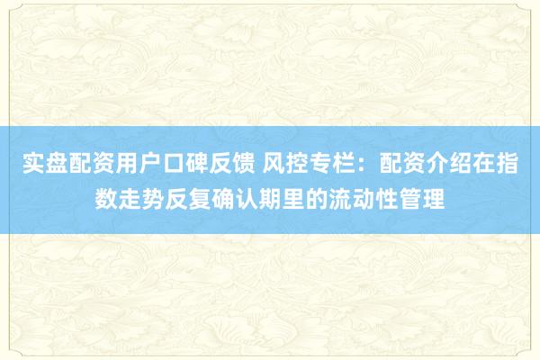 实盘配资用户口碑反馈 风控专栏：配资介绍在指数走势反复确认期里的流动性管理