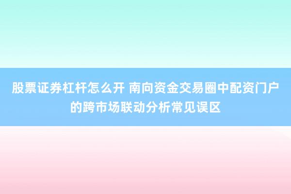 股票证券杠杆怎么开 南向资金交易圈中配资门户的跨市场联动分析常见误区