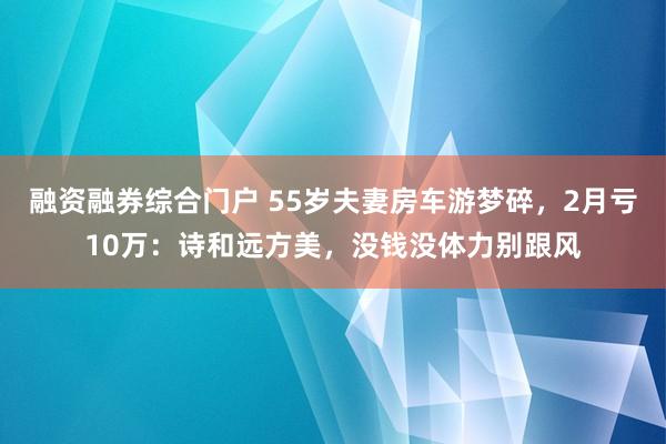 融资融券综合门户 55岁夫妻房车游梦碎，2月亏10万：诗和远方美，没钱没体力别跟风