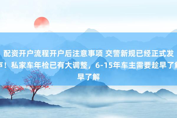 配资开户流程开户后注意事项 交警新规已经正式发声!私家车年检已有大调整,6-15年车主需要趁早了解