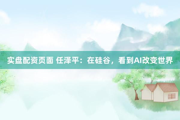 实盘配资页面 任泽平：在硅谷，看到AI改变世界