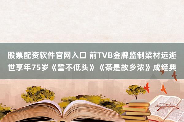 股票配资软件官网入口 前TVB金牌监制梁材远逝世享年75岁　《誓不低头》《茶是故乡浓》成经典