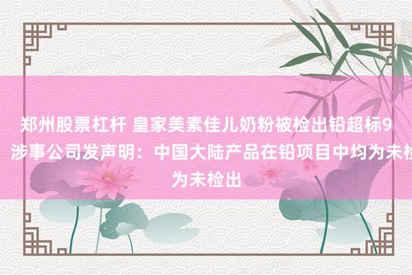 郑州股票杠杆 皇家美素佳儿奶粉被检出铅超标9倍，涉事公司发声明：中国大陆产品在铅项目中均为未检出