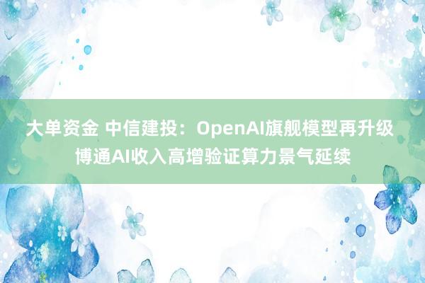 大单资金 中信建投:OpenAI旗舰模型再升级 博通AI收入高增验证算力景气延续