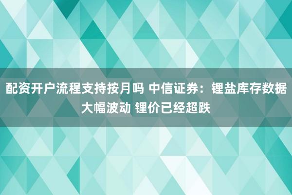 配资开户流程支持按月吗 中信证券：锂盐库存数据大幅波动 锂价已经超跌