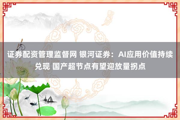 证券配资管理监督网 银河证券：AI应用价值持续兑现 国产超节点有望迎放量拐点