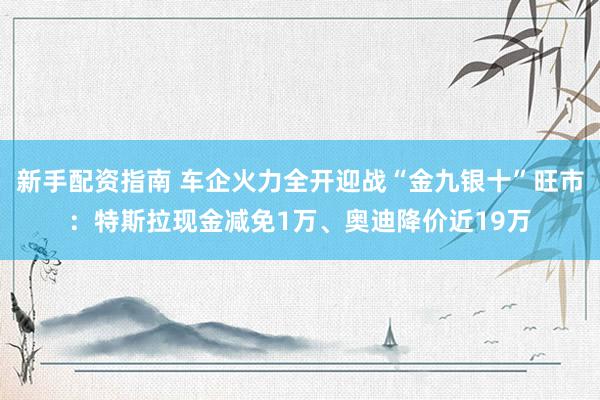 新手配资指南 车企火力全开迎战“金九银十”旺市：特斯拉现金减免1万、奥迪降价近19万