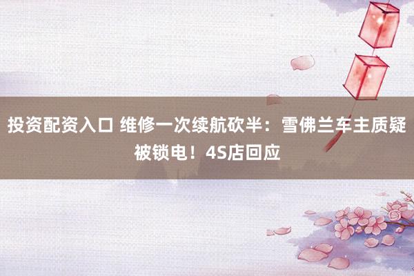 投资配资入口 维修一次续航砍半：雪佛兰车主质疑被锁电！4S店回应