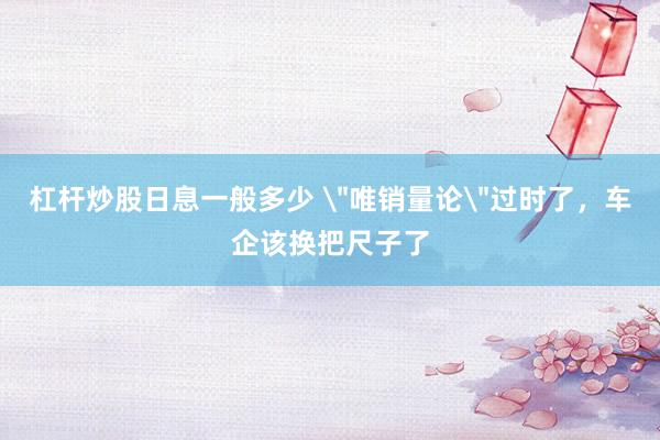 杠杆炒股日息一般多少 ＂唯销量论＂过时了，车企该换把尺子了