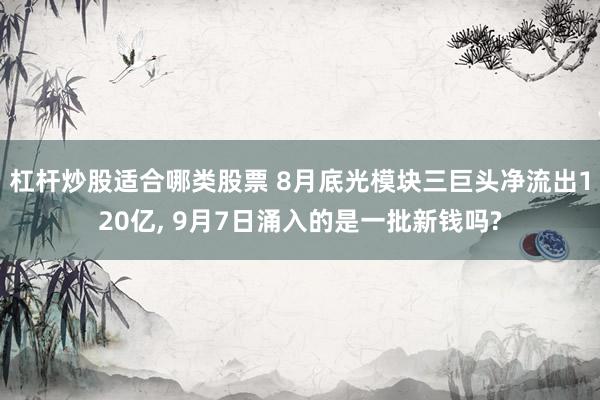 杠杆炒股适合哪类股票 8月底光模块三巨头净流出120亿, 9月7日涌入的是一批新钱吗?