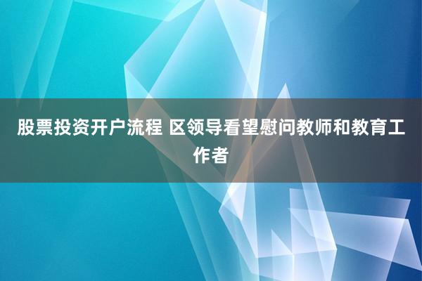 股票投资开户流程 区领导看望慰问教师和教育工作者