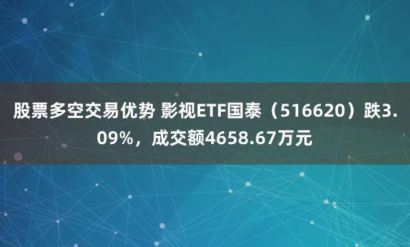 股票多空交易优势 影视ETF国泰（516620）跌3.09%，成交额4658.67万元