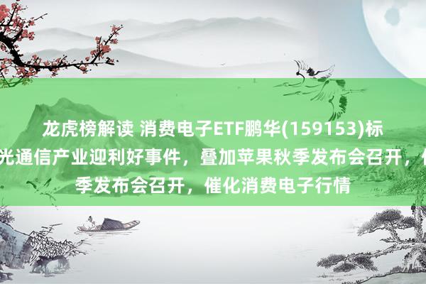 龙虎榜解读 消费电子ETF鹏华(159153)标的指数涨近1%，光通信产业迎利好事件，叠加苹果秋季发布会召开，催化消费电子行情