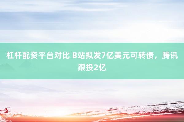 杠杆配资平台对比 B站拟发7亿美元可转债，腾讯跟投2亿