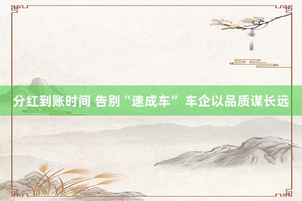 分红到账时间 告别“速成车” 车企以品质谋长远
