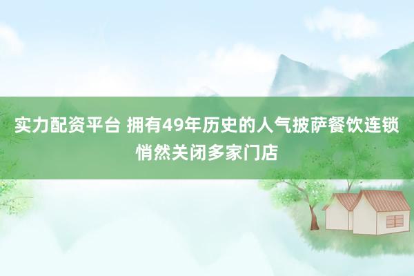 实力配资平台 拥有49年历史的人气披萨餐饮连锁悄然关闭多家门店