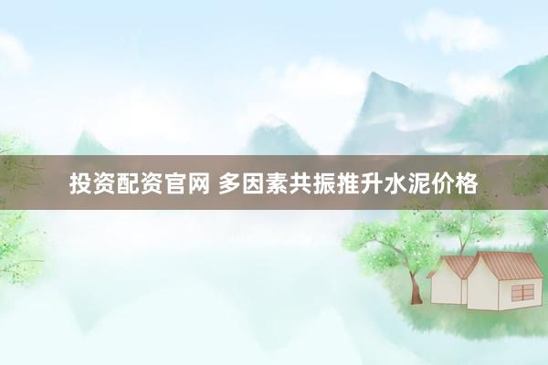投资配资官网 多因素共振推升水泥价格