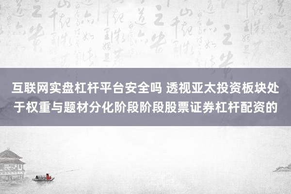 互联网实盘杠杆平台安全吗 透视亚太投资板块处于权重与题材分化阶段阶段股票证券杠杆配资的