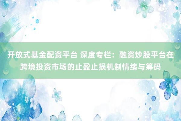开放式基金配资平台 深度专栏：融资炒股平台在跨境投资市场的止盈止损机制情绪与筹码