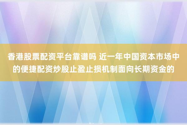 香港股票配资平台靠谱吗 近一年中国资本市场中的便捷配资炒股止盈止损机制面向长期资金的