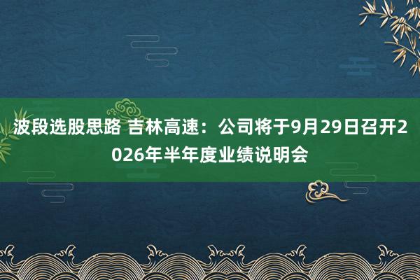 波段选股思路 吉林高速：公司将于9月29日召开2026年半年度业绩说明会