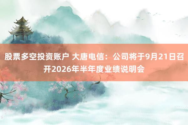 股票多空投资账户 大唐电信：公司将于9月21日召开2026年半年度业绩说明会