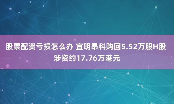 股票配资亏损怎么办 宜明昂科购回5.52万股H股 涉资约17.76万港元
