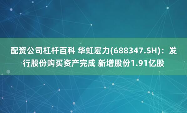 配资公司杠杆百科 华虹宏力(688347.SH)：发行股份购买资产完成 新增股份1.91亿股