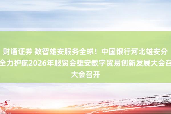 财通证券 数智雄安服务全球!中国银行河北雄安分行全力护航2026年服贸会雄安数字贸易创新发展大会召开